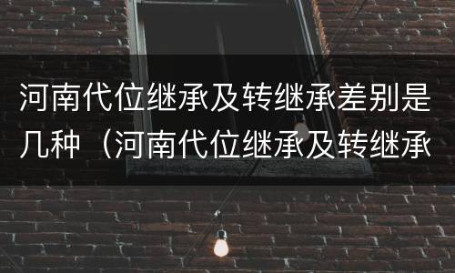 河南代位继承及转继承差别是几种（河南代位继承及转继承差别是几种情况）
