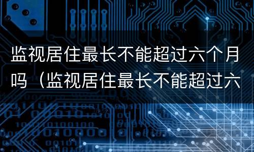 监视居住最长不能超过六个月吗（监视居住最长不能超过六个月吗）