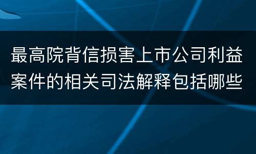 最高院背信损害上市公司利益案件的相关司法解释包括哪些规定