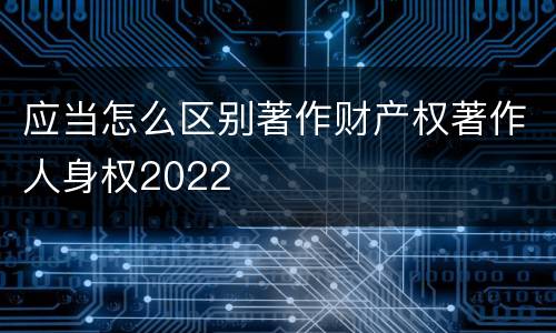 应当怎么区别著作财产权著作人身权2022