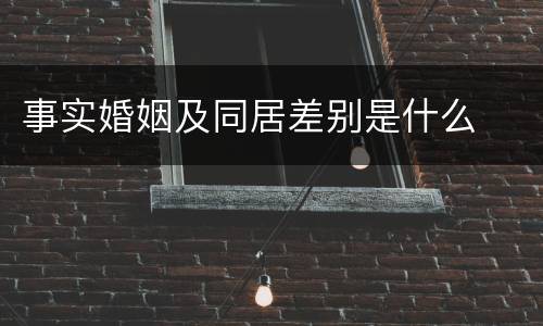 事实婚姻及同居差别是什么