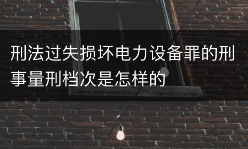 刑法过失损坏电力设备罪的刑事量刑档次是怎样的