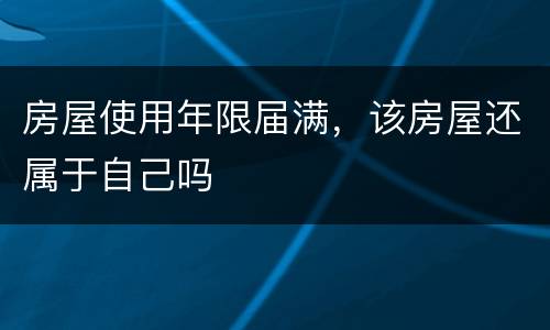 房屋使用年限届满，该房屋还属于自己吗