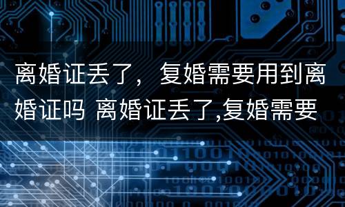 离婚证丢了，复婚需要用到离婚证吗 离婚证丢了,复婚需要用到离婚证吗怎么办