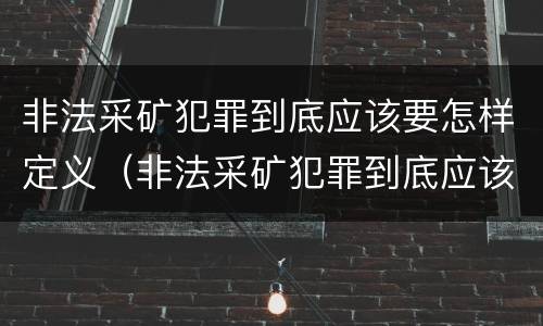 非法采矿犯罪到底应该要怎样定义（非法采矿犯罪到底应该要怎样定义罪名）