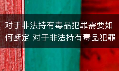 对于非法持有毒品犯罪需要如何断定 对于非法持有毒品犯罪需要如何断定罪名