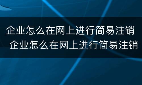 企业怎么在网上进行简易注销 企业怎么在网上进行简易注销流程