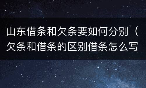 山东借条和欠条要如何分别（欠条和借条的区别借条怎么写）