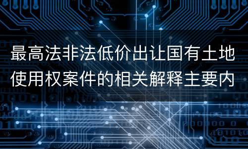 最高法非法低价出让国有土地使用权案件的相关解释主要内容包括什么