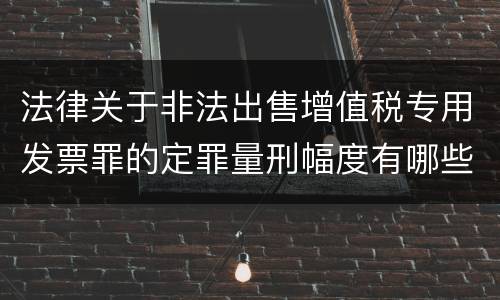 法律关于非法出售增值税专用发票罪的定罪量刑幅度有哪些