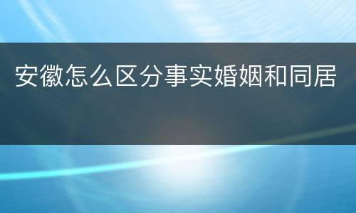 安徽怎么区分事实婚姻和同居