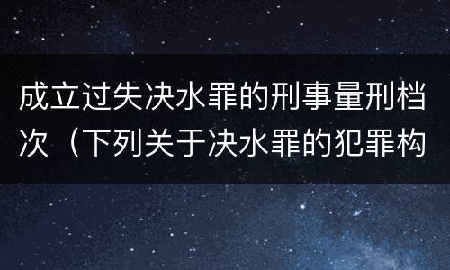 成立过失决水罪的刑事量刑档次（下列关于决水罪的犯罪构成表述错误的是）