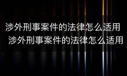 涉外刑事案件的法律怎么适用 涉外刑事案件的法律怎么适用呢