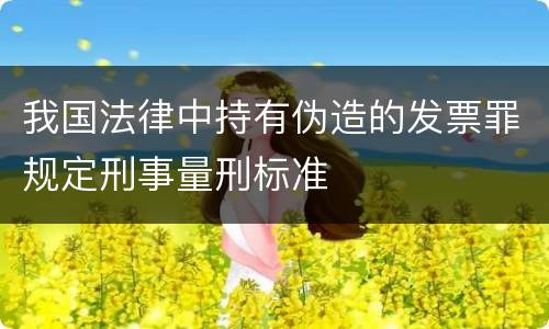 我国法律中持有伪造的发票罪规定刑事量刑标准