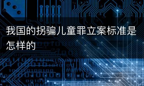 我国的拐骗儿童罪立案标准是怎样的