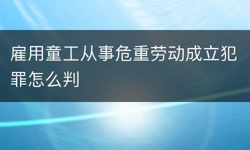 雇用童工从事危重劳动成立犯罪怎么判