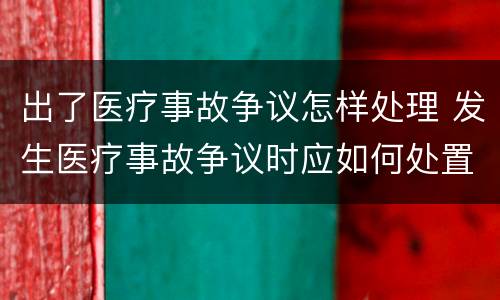 出了医疗事故争议怎样处理 发生医疗事故争议时应如何处置