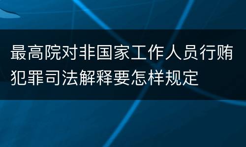 最高院对非国家工作人员行贿犯罪司法解释要怎样规定