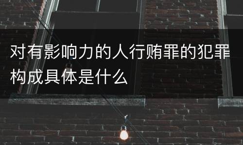 对有影响力的人行贿罪的犯罪构成具体是什么