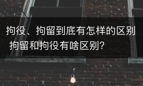 拘役、拘留到底有怎样的区别 拘留和拘役有啥区别?