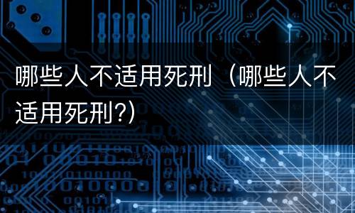 哪些人不适用死刑（哪些人不适用死刑?）