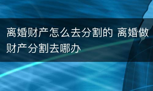 离婚财产怎么去分割的 离婚做财产分割去哪办