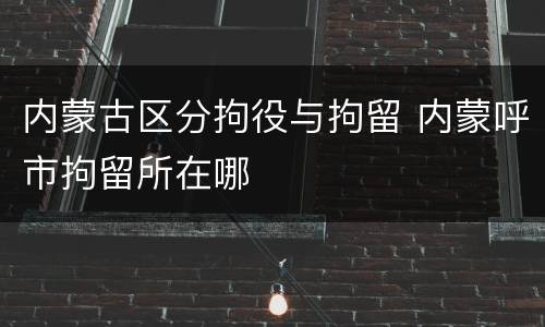 内蒙古区分拘役与拘留 内蒙呼市拘留所在哪