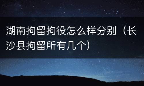 湖南拘留拘役怎么样分别（长沙县拘留所有几个）
