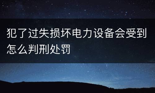 犯了过失损坏电力设备会受到怎么判刑处罚