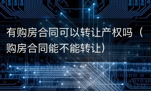 有购房合同可以转让产权吗（购房合同能不能转让）