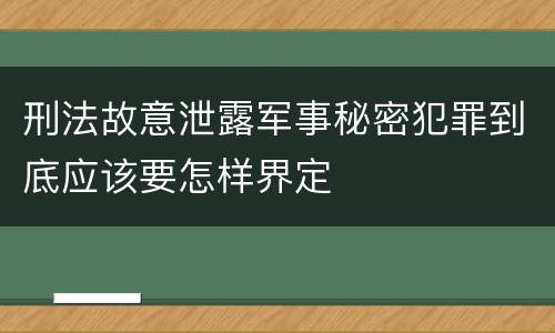 刑法故意泄露军事秘密犯罪到底应该要怎样界定