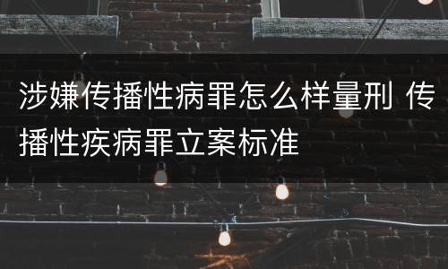 涉嫌传播性病罪怎么样量刑 传播性疾病罪立案标准