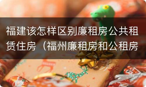 福建该怎样区别廉租房公共租赁住房（福州廉租房和公租房的区别）