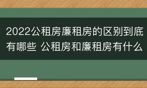 2022公租房廉租房的区别到底有哪些 公租房和廉租房有什么区别?2019年的