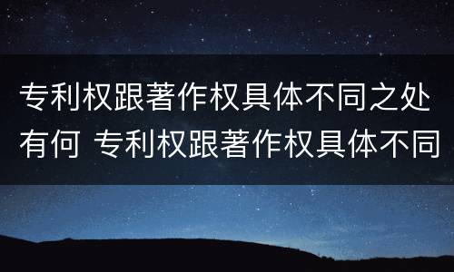 专利权跟著作权具体不同之处有何 专利权跟著作权具体不同之处有何不同