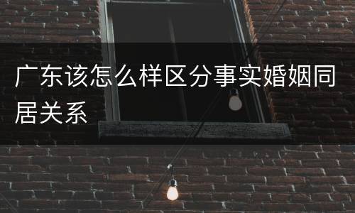 广东该怎么样区分事实婚姻同居关系