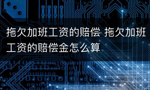 拖欠加班工资的赔偿 拖欠加班工资的赔偿金怎么算