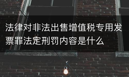 法律对非法出售增值税专用发票罪法定刑罚内容是什么