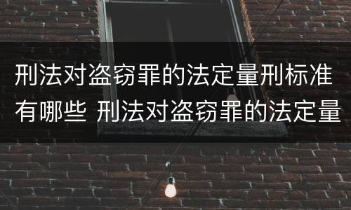 刑法对盗窃罪的法定量刑标准有哪些 刑法对盗窃罪的法定量刑标准有哪些处罚