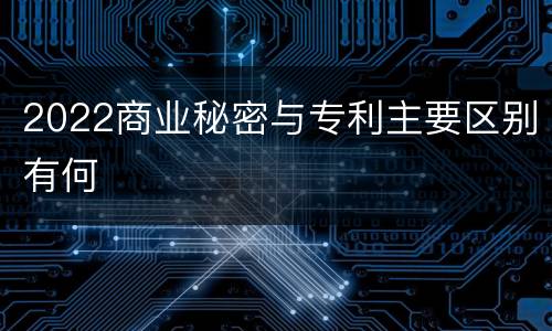 2022商业秘密与专利主要区别有何