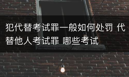 犯代替考试罪一般如何处罚 代替他人考试罪 哪些考试