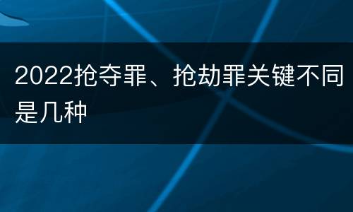 2022抢夺罪、抢劫罪关键不同是几种