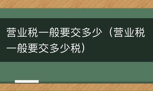 营业税一般要交多少（营业税一般要交多少税）