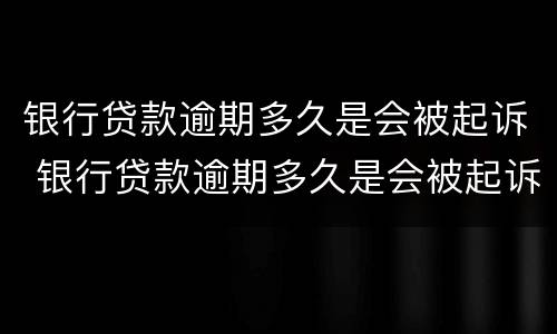银行贷款逾期多久是会被起诉 银行贷款逾期多久是会被起诉的
