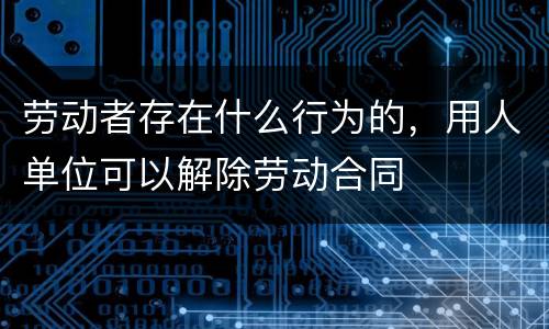 劳动者存在什么行为的，用人单位可以解除劳动合同