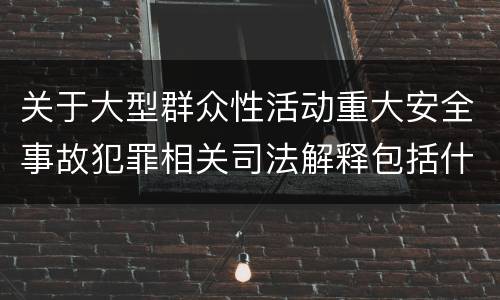 关于大型群众性活动重大安全事故犯罪相关司法解释包括什么