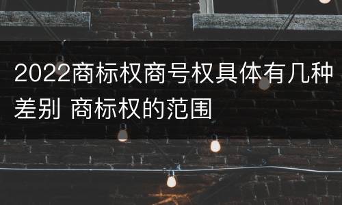2022商标权商号权具体有几种差别 商标权的范围