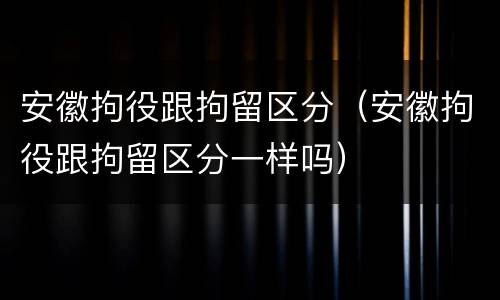 安徽拘役跟拘留区分（安徽拘役跟拘留区分一样吗）