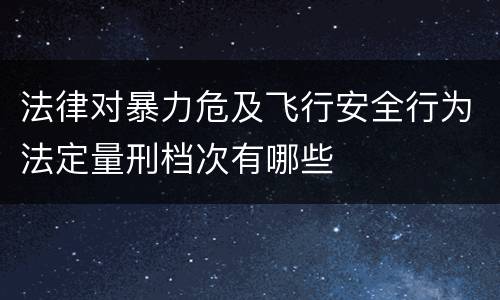 法律对暴力危及飞行安全行为法定量刑档次有哪些