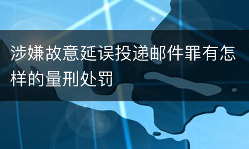 涉嫌故意延误投递邮件罪有怎样的量刑处罚